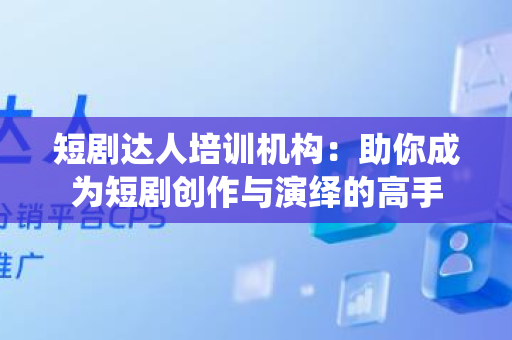 短剧达人培训机构：助你成为短剧创作与演绎的高手