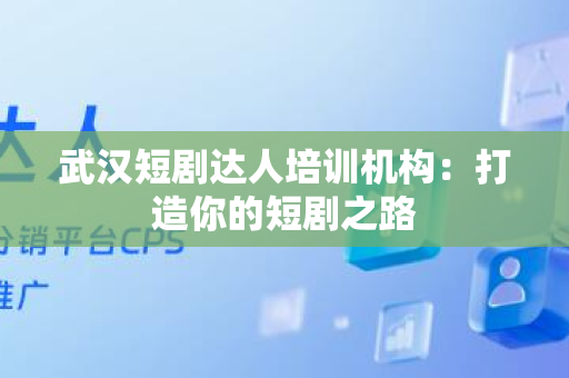 武汉短剧达人培训机构：打造你的短剧之路