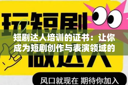 短剧达人培训的证书：让你成为短剧创作与表演领域的专业人士
