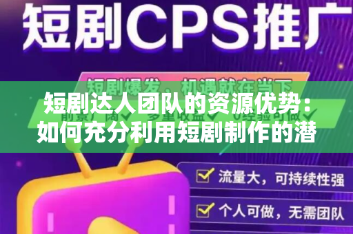 短剧达人团队的资源优势：如何充分利用短剧制作的潜力
