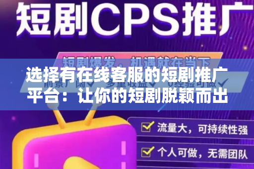 选择有在线客服的短剧推广平台：让你的短剧脱颖而出