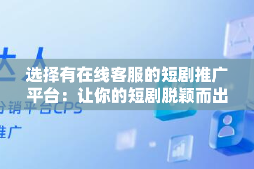 选择有在线客服的短剧推广平台：让你的短剧脱颖而出
