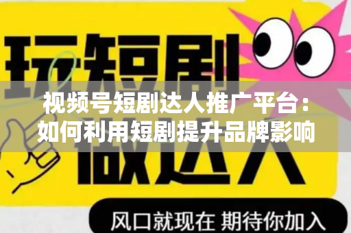视频号短剧达人推广平台：如何利用短剧提升品牌影响力