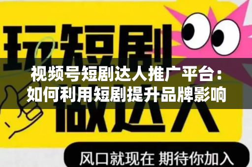 视频号短剧达人推广平台：如何利用短剧提升品牌影响力