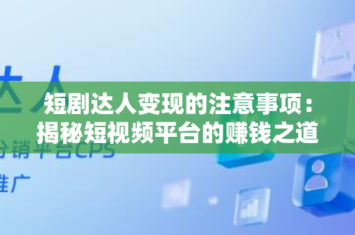 短剧达人变现的注意事项：揭秘短视频平台的赚钱之道