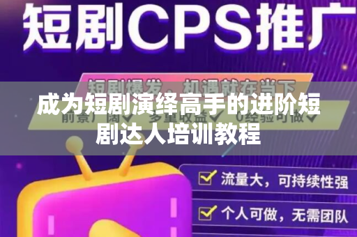 成为短剧演绎高手的进阶短剧达人培训教程