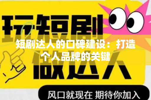 短剧达人的口碑建设：打造个人品牌的关键