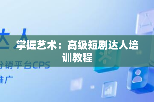 掌握艺术：高级短剧达人培训教程