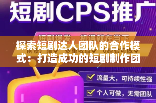 探索短剧达人团队的合作模式：打造成功的短剧制作团队