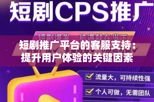 短剧推广平台的客服支持：提升用户体验的关键因素