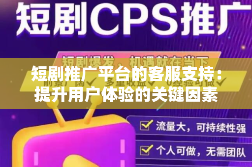 短剧推广平台的客服支持：提升用户体验的关键因素