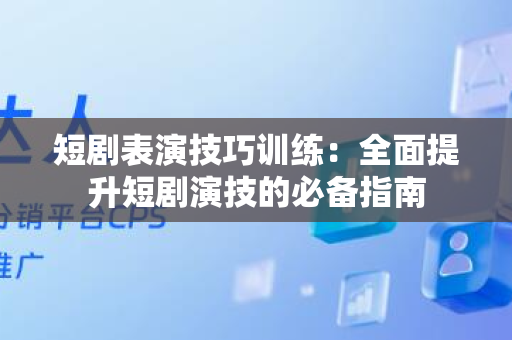 短剧表演技巧训练：全面提升短剧演技的必备指南