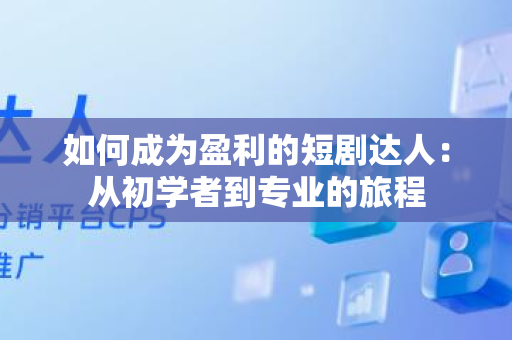 如何成为盈利的短剧达人：从初学者到专业的旅程