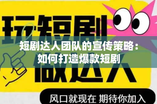 短剧达人团队的宣传策略：如何打造爆款短剧