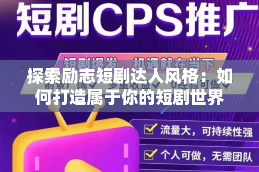 探索励志短剧达人风格：如何打造属于你的短剧世界