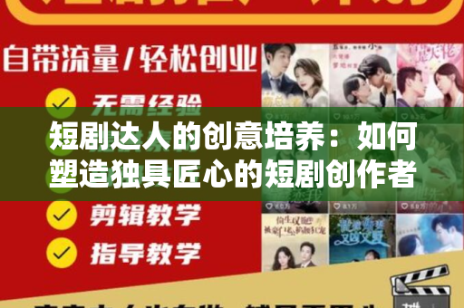 短剧达人的创意培养：如何塑造独具匠心的短剧创作者？