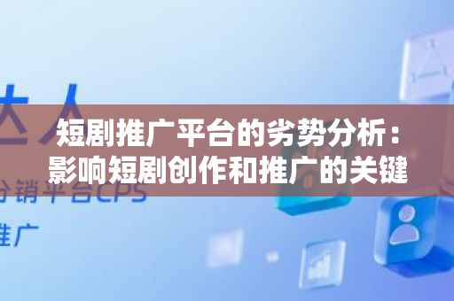 短剧推广平台的劣势分析：影响短剧创作和推广的关键因素