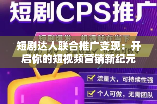 短剧达人联合推广变现：开启你的短视频营销新纪元