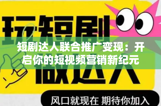 短剧达人联合推广变现：开启你的短视频营销新纪元