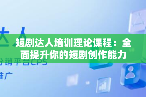 短剧达人培训理论课程：全面提升你的短剧创作能力