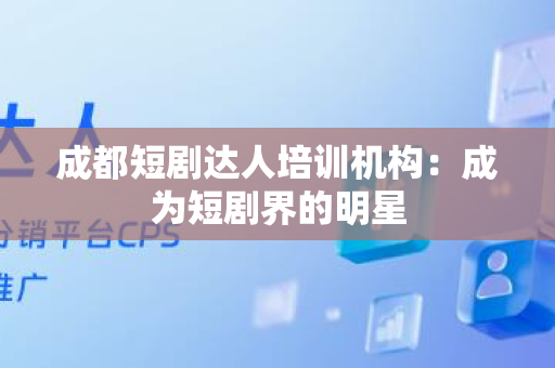 成都短剧达人培训机构：成为短剧界的明星