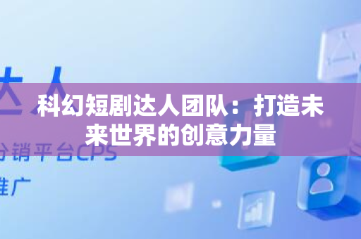 科幻短剧达人团队：打造未来世界的创意力量