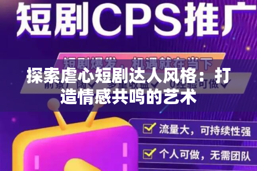 探索虐心短剧达人风格：打造情感共鸣的艺术