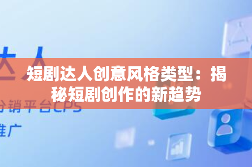 短剧达人创意风格类型：揭秘短剧创作的新趋势
