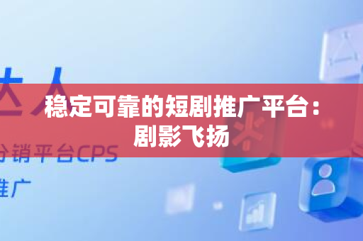 稳定可靠的短剧推广平台：剧影飞扬