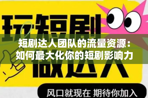 短剧达人团队的流量资源：如何最大化你的短剧影响力