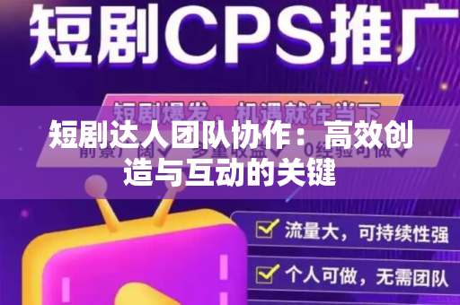 短剧达人团队协作：高效创造与互动的关键