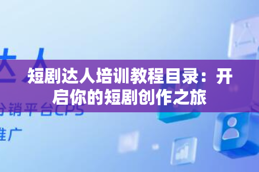 短剧达人培训教程目录：开启你的短剧创作之旅
