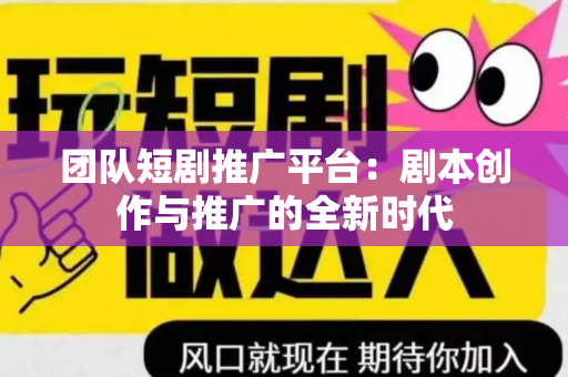 团队短剧推广平台：剧本创作与推广的全新时代