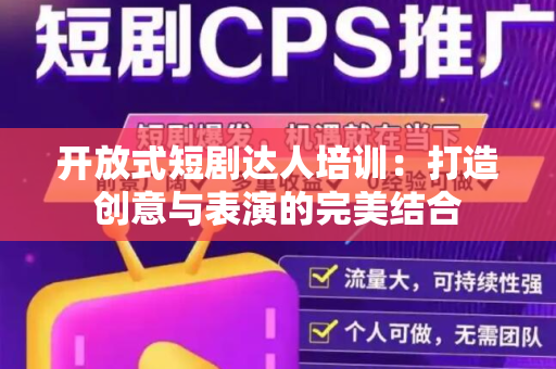 开放式短剧达人培训：打造创意与表演的完美结合