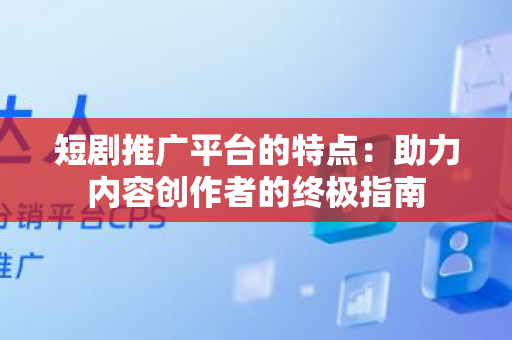 短剧推广平台的特点：助力内容创作者的终极指南