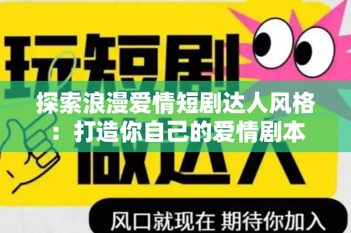 探索浪漫爱情短剧达人风格：打造你自己的爱情剧本