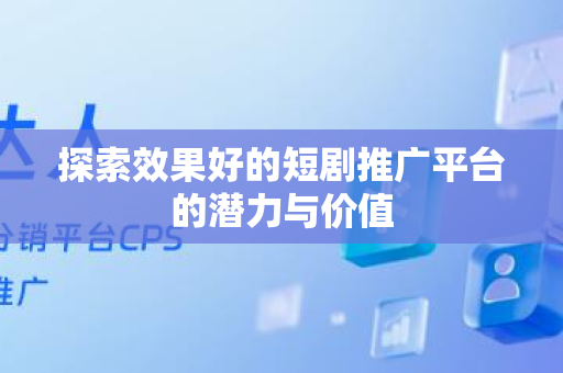 探索效果好的短剧推广平台的潜力与价值