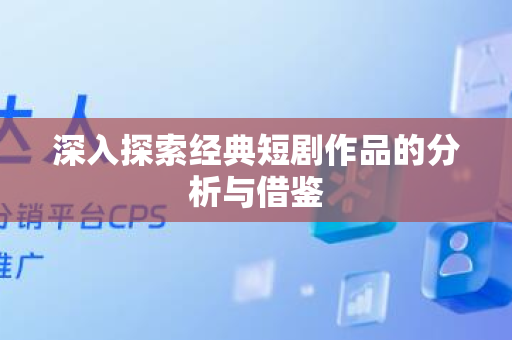 深入探索经典短剧作品的分析与借鉴