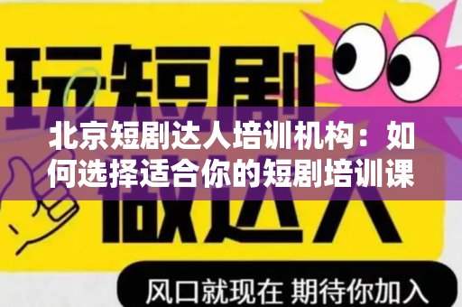 北京短剧达人培训机构：如何选择适合你的短剧培训课程？