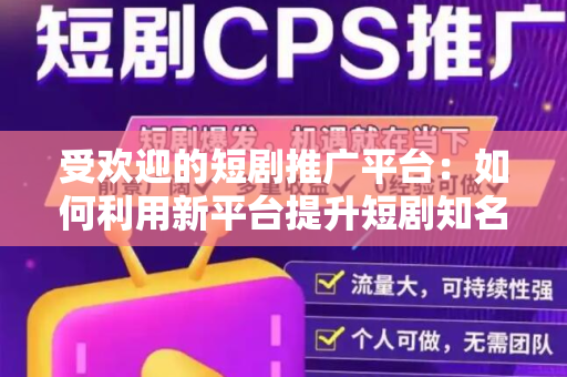受欢迎的短剧推广平台：如何利用新平台提升短剧知名度