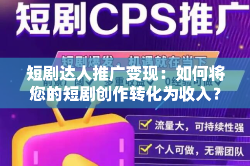 短剧达人推广变现：如何将您的短剧创作转化为收入？