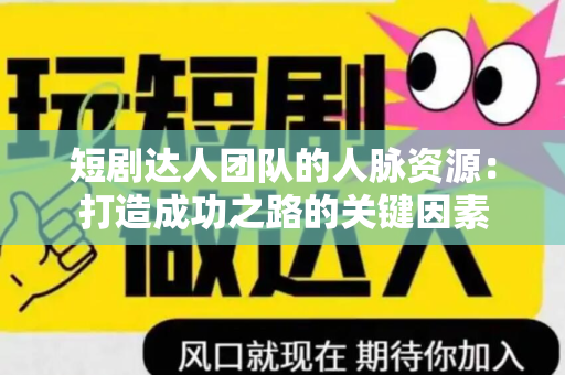短剧达人团队的人脉资源：打造成功之路的关键因素