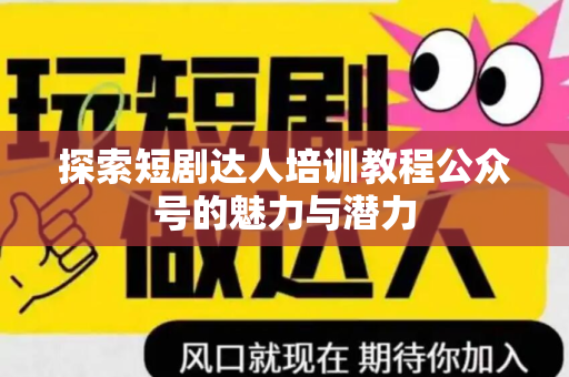 探索短剧达人培训教程公众号的魅力与潜力