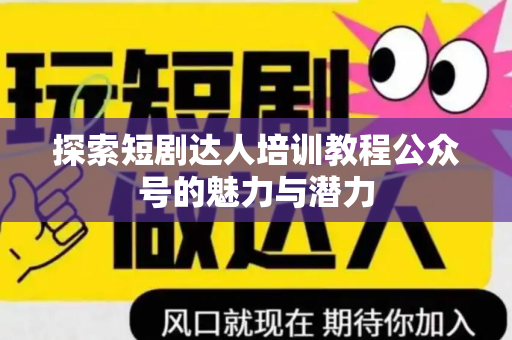 探索短剧达人培训教程公众号的魅力与潜力
