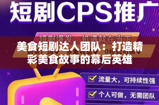 美食短剧达人团队：打造精彩美食故事的幕后英雄