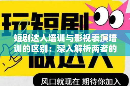 短剧达人培训与影视表演培训的区别：深入解析两者的差异