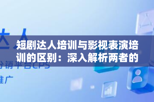 短剧达人培训与影视表演培训的区别：深入解析两者的差异