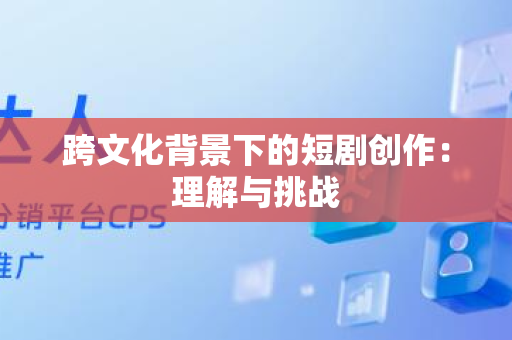 跨文化背景下的短剧创作：理解与挑战