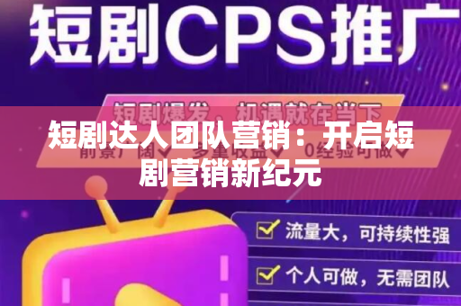 短剧达人团队营销：开启短剧营销新纪元