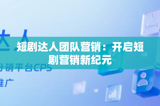 短剧达人团队营销：开启短剧营销新纪元